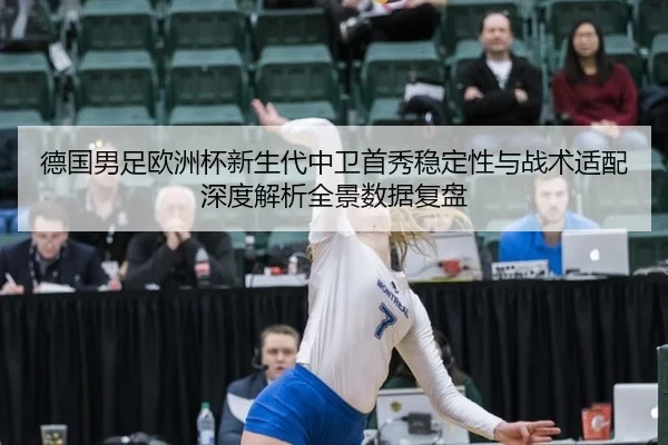 德国男足欧洲杯新生代中卫首秀稳定性与战术适配深度解析全景数据复盘